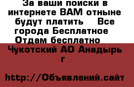 За ваши поиски в интернете ВАМ отныне будут платить! - Все города Бесплатное » Отдам бесплатно   . Чукотский АО,Анадырь г.